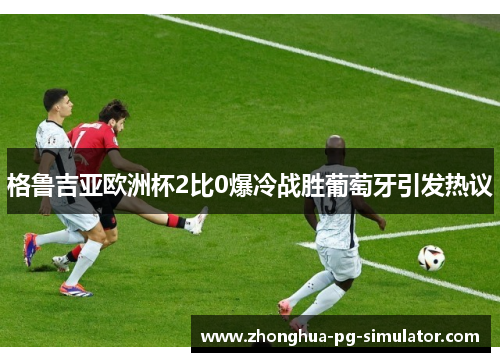 格鲁吉亚欧洲杯2比0爆冷战胜葡萄牙引发热议